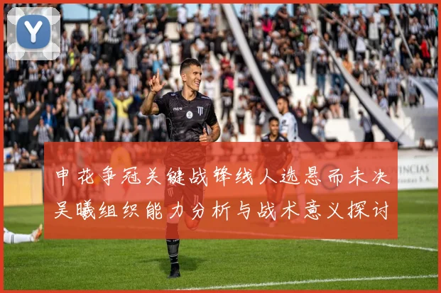 申花争冠关键战锋线人选悬而未决吴曦组织能力分析与战术意义探讨