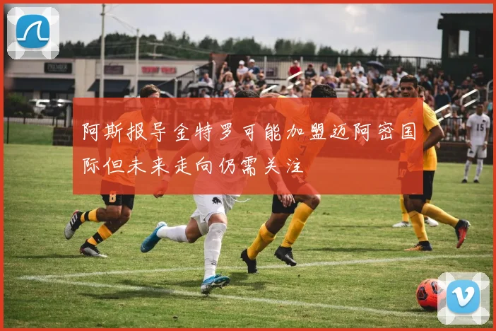 阿斯报导金特罗可能加盟迈阿密国际但未来走向仍需关注