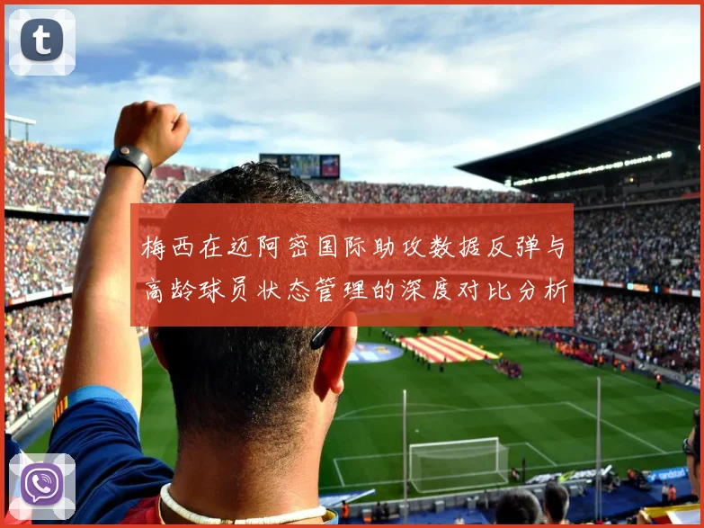 梅西在迈阿密国际助攻数据反弹与高龄球员状态管理的深度对比分析