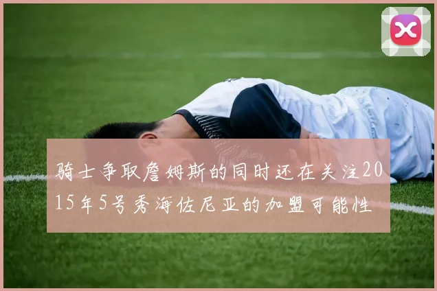 骑士争取詹姆斯的同时还在关注2015年5号秀海佐尼亚的加盟可能性