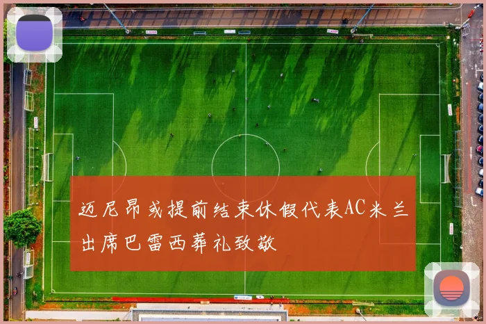 迈尼昂或提前结束休假代表AC米兰出席巴雷西葬礼致敬