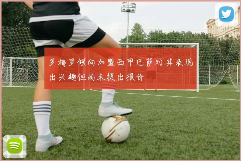 罗梅罗倾向加盟西甲巴萨对其表现出兴趣但尚未提出报价