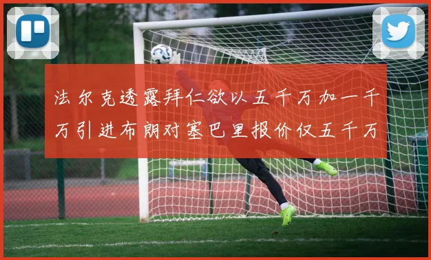 法尔克透露拜仁欲以五千万加一千万引进布朗对塞巴里报价仅五千万