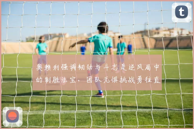 奥赖利强调韧劲与斗志是逆风局中的制胜法宝，团队无惧挑战勇往直前